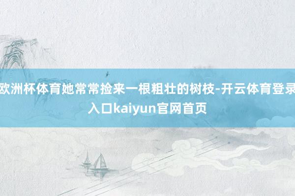 欧洲杯体育她常常捡来一根粗壮的树枝-开云体育登录入口kaiyun官网首页