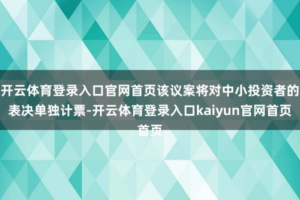 开云体育登录入口官网首页该议案将对中小投资者的表决单独计票-开云体育登录入口kaiyun官网首页