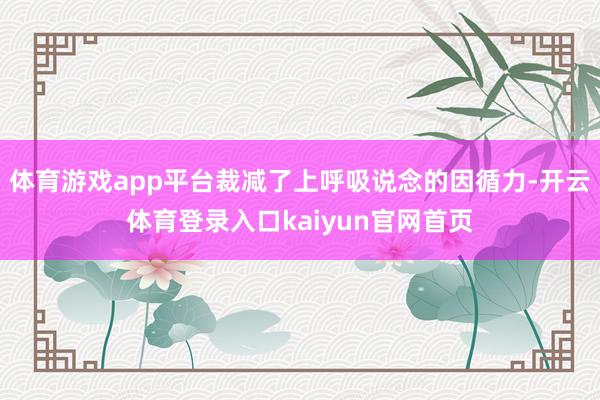 体育游戏app平台裁减了上呼吸说念的因循力-开云体育登录入口kaiyun官网首页