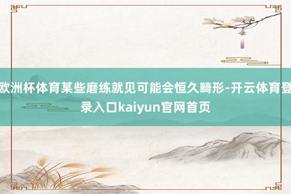 欧洲杯体育某些磨练就见可能会恒久畸形-开云体育登录入口kaiyun官网首页