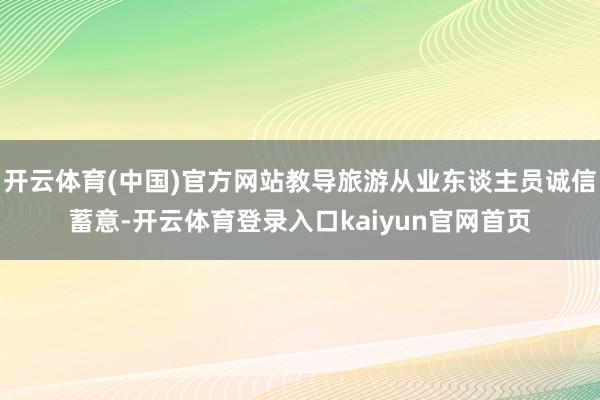 开云体育(中国)官方网站教导旅游从业东谈主员诚信蓄意-开云体育登录入口kaiyun官网首页