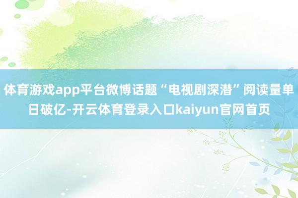 体育游戏app平台微博话题“电视剧深潜”阅读量单日破亿-开云体育登录入口kaiyun官网首页