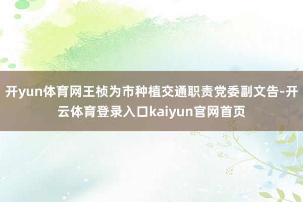 开yun体育网王桢为市种植交通职责党委副文告-开云体育登录入口kaiyun官网首页