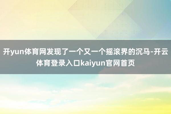 开yun体育网发现了一个又一个摇滚界的沉马-开云体育登录入口kaiyun官网首页