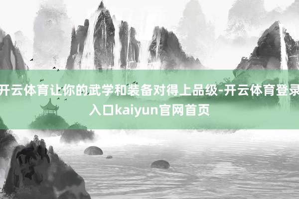 开云体育让你的武学和装备对得上品级-开云体育登录入口kaiyun官网首页