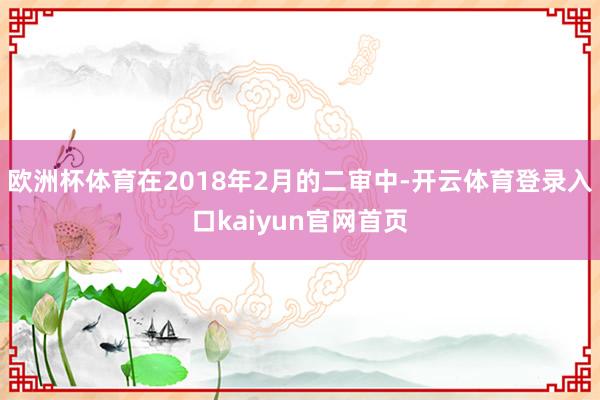 欧洲杯体育在2018年2月的二审中-开云体育登录入口kaiyun官网首页