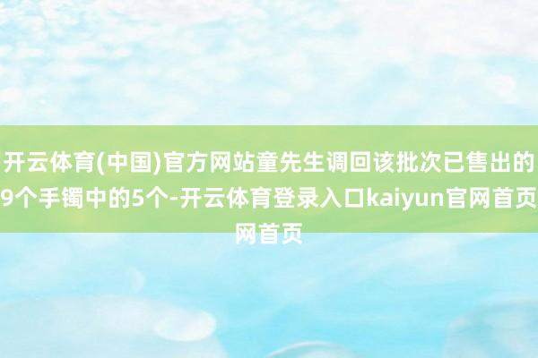 开云体育(中国)官方网站童先生调回该批次已售出的9个手镯中的5个-开云体育登录入口kaiyun官网首页