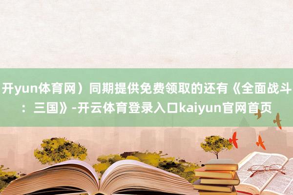 开yun体育网）同期提供免费领取的还有《全面战斗：三国》-开云体育登录入口kaiyun官网首页