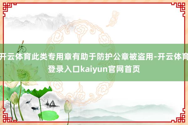 开云体育此类专用章有助于防护公章被盗用-开云体育登录入口kaiyun官网首页