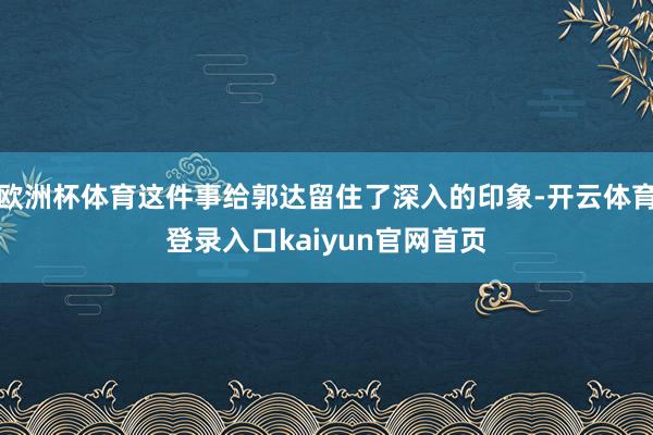 欧洲杯体育这件事给郭达留住了深入的印象-开云体育登录入口kaiyun官网首页