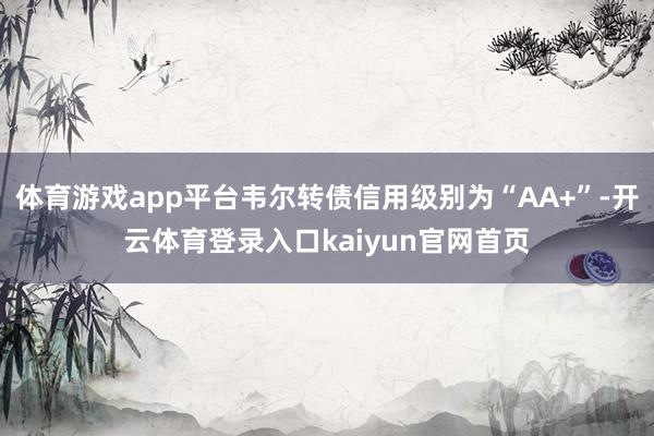 体育游戏app平台韦尔转债信用级别为“AA+”-开云体育登录入口kaiyun官网首页