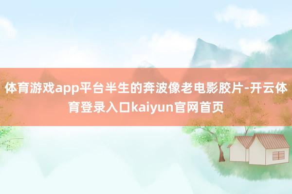 体育游戏app平台半生的奔波像老电影胶片-开云体育登录入口kaiyun官网首页