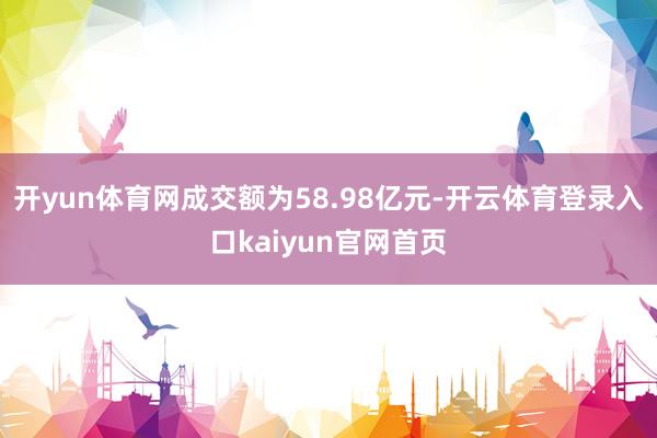 开yun体育网成交额为58.98亿元-开云体育登录入口kaiyun官网首页