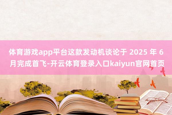 体育游戏app平台这款发动机谈论于 2025 年 6 月完成首飞-开云体育登录入口kaiyun官网首页