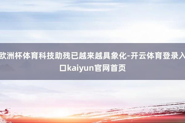 欧洲杯体育科技助残已越来越具象化-开云体育登录入口kaiyun官网首页