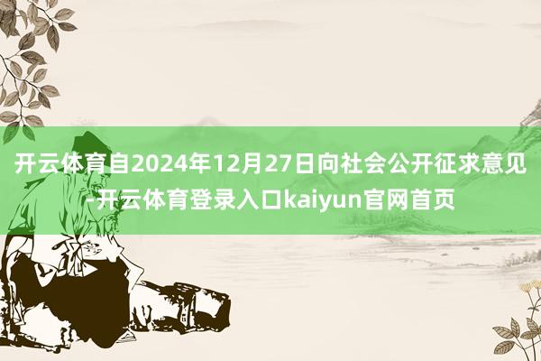 开云体育自2024年12月27日向社会公开征求意见-开云体育登录入口kaiyun官网首页
