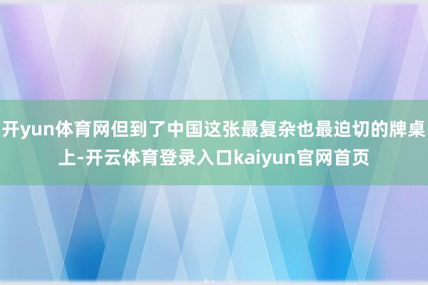 开yun体育网但到了中国这张最复杂也最迫切的牌桌上-开云体育登录入口kaiyun官网首页