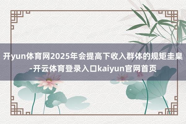 开yun体育网2025年会提高下收入群体的规矩圭臬-开云体育登录入口kaiyun官网首页