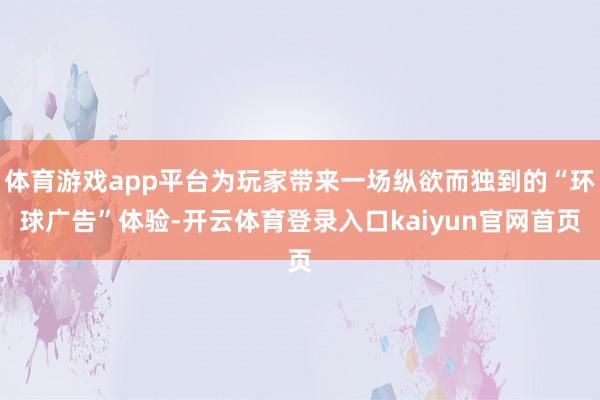 体育游戏app平台为玩家带来一场纵欲而独到的“环球广告”体验-开云体育登录入口kaiyun官网首页