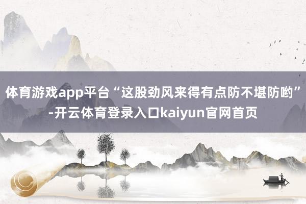 体育游戏app平台“这股劲风来得有点防不堪防哟”-开云体育登录入口kaiyun官网首页