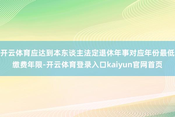 开云体育应达到本东谈主法定退休年事对应年份最低缴费年限-开云体育登录入口kaiyun官网首页