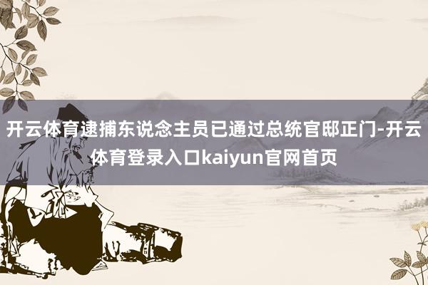 开云体育逮捕东说念主员已通过总统官邸正门-开云体育登录入口kaiyun官网首页