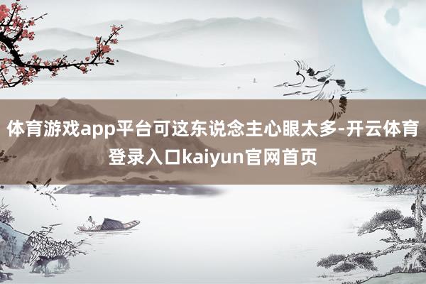 体育游戏app平台可这东说念主心眼太多-开云体育登录入口kaiyun官网首页