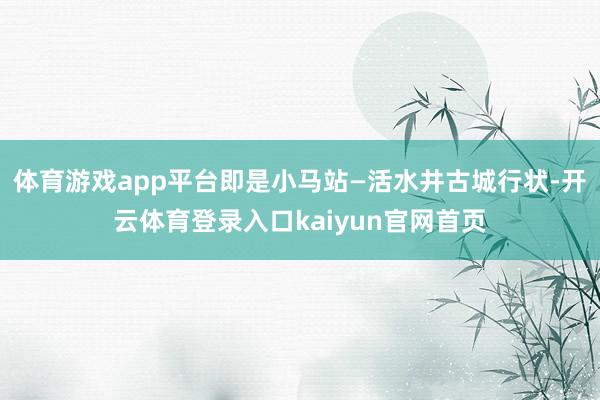体育游戏app平台即是小马站—活水井古城行状-开云体育登录入口kaiyun官网首页