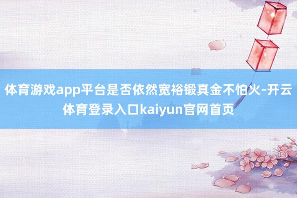 体育游戏app平台是否依然宽裕锻真金不怕火-开云体育登录入口kaiyun官网首页