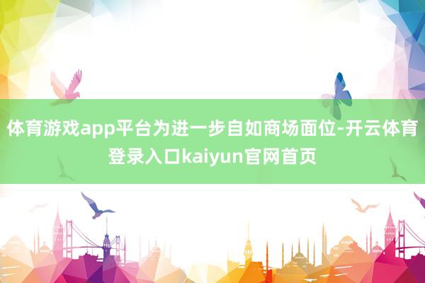 体育游戏app平台为进一步自如商场面位-开云体育登录入口kaiyun官网首页