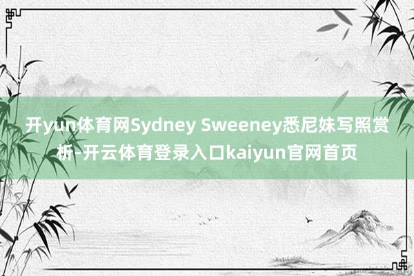 开yun体育网Sydney Sweeney悉尼妹写照赏析-开云体育登录入口kaiyun官网首页