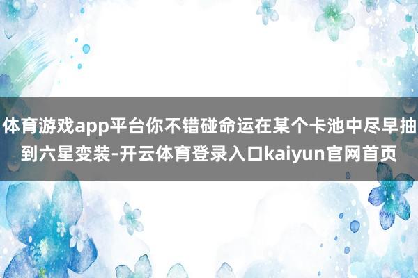 体育游戏app平台你不错碰命运在某个卡池中尽早抽到六星变装-开云体育登录入口kaiyun官网首页