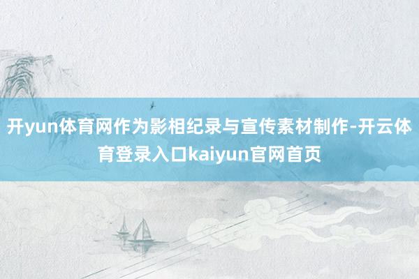 开yun体育网作为影相纪录与宣传素材制作-开云体育登录入口kaiyun官网首页