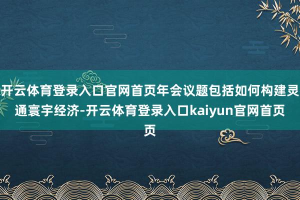 开云体育登录入口官网首页年会议题包括如何构建灵通寰宇经济-开云体育登录入口kaiyun官网首页