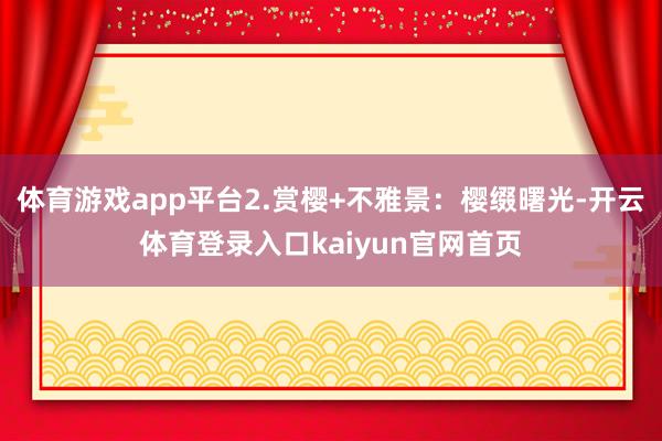 体育游戏app平台2.赏樱+不雅景：樱缀曙光-开云体育登录入口kaiyun官网首页