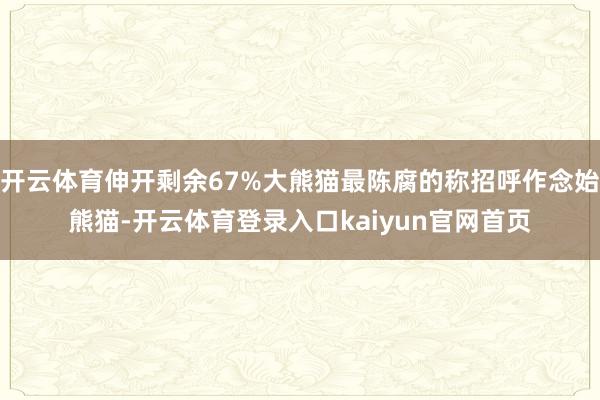 开云体育伸开剩余67%大熊猫最陈腐的称招呼作念始熊猫-开云体育登录入口kaiyun官网首页