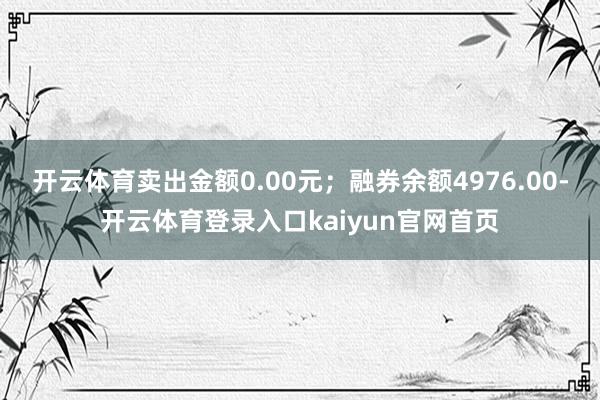 开云体育卖出金额0.00元；融券余额4976.00-开云体育登录入口kaiyun官网首页