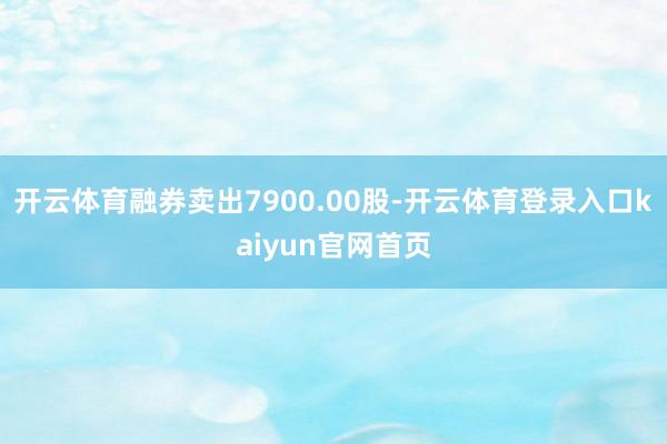 开云体育融券卖出7900.00股-开云体育登录入口kaiyun官网首页