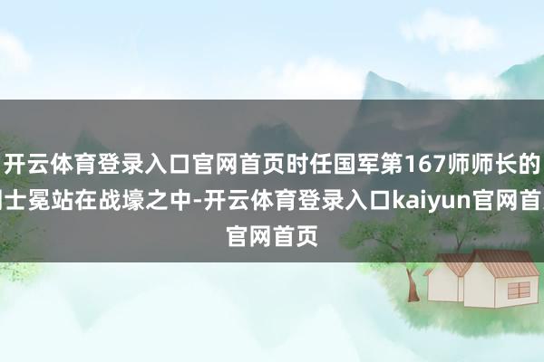 开云体育登录入口官网首页时任国军第167师师长的周士冕站在战壕之中-开云体育登录入口kaiyun官网首页
