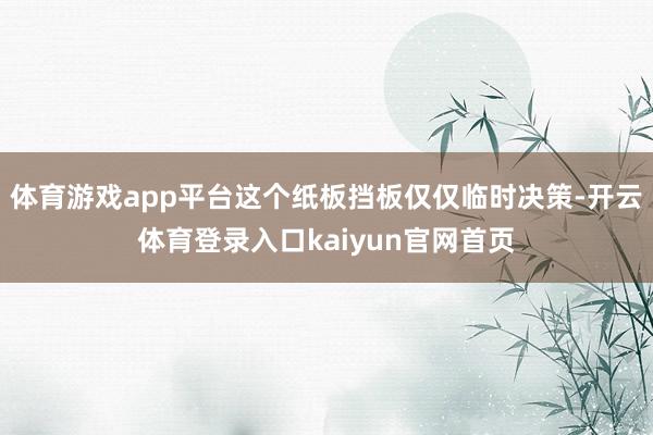 体育游戏app平台这个纸板挡板仅仅临时决策-开云体育登录入口kaiyun官网首页