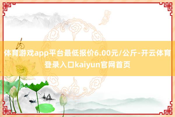 体育游戏app平台最低报价6.00元/公斤-开云体育登录入口kaiyun官网首页