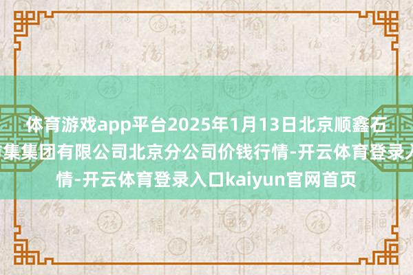 体育游戏app平台2025年1月13日北京顺鑫石门国外农家具批发市集集团有限公司北京分公司价钱行情-开云体育登录入口kaiyun官网首页