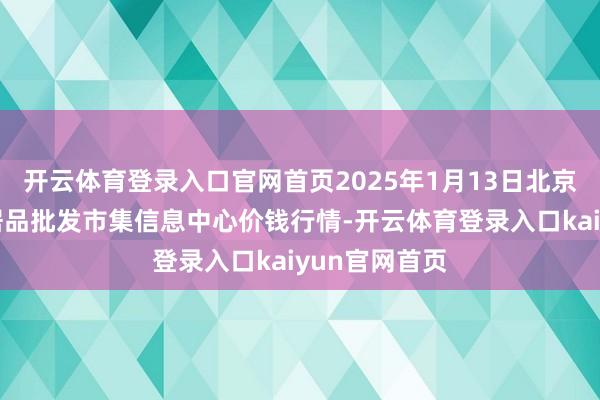 开云体育登录入口官网首页2025年1月13日北京新发地农副居品批发市集信息中心价钱行情-开云体育登录入口kaiyun官网首页