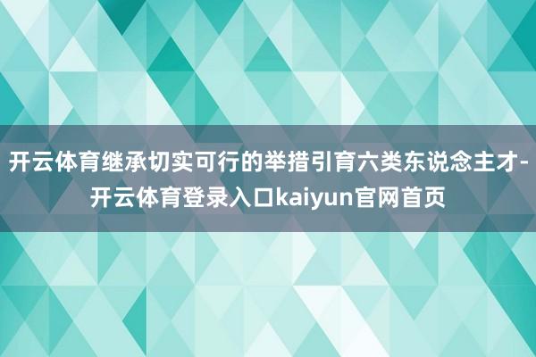 开云体育继承切实可行的举措引育六类东说念主才-开云体育登录入口kaiyun官网首页