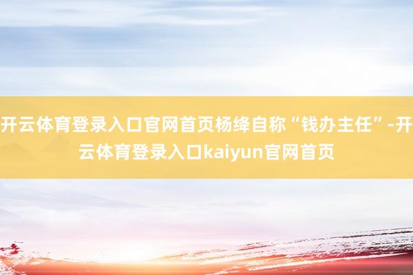 开云体育登录入口官网首页杨绛自称“钱办主任”-开云体育登录入口kaiyun官网首页