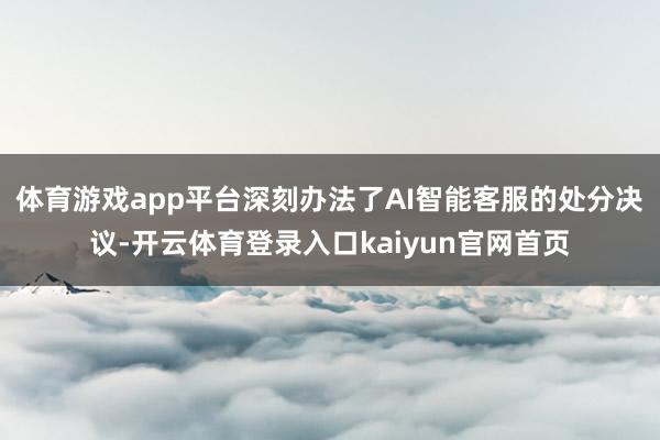 体育游戏app平台深刻办法了AI智能客服的处分决议-开云体育登录入口kaiyun官网首页