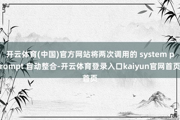开云体育(中国)官方网站将两次调用的 system prompt 自动整合-开云体育登录入口kaiyun官网首页