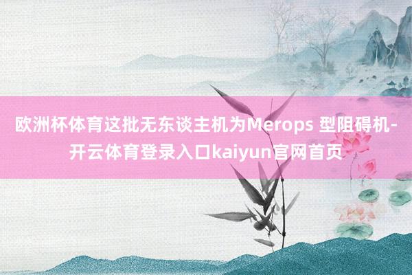欧洲杯体育这批无东谈主机为Merops 型阻碍机-开云体育登录入口kaiyun官网首页