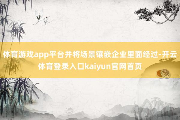 体育游戏app平台并将场景镶嵌企业里面经过-开云体育登录入口kaiyun官网首页