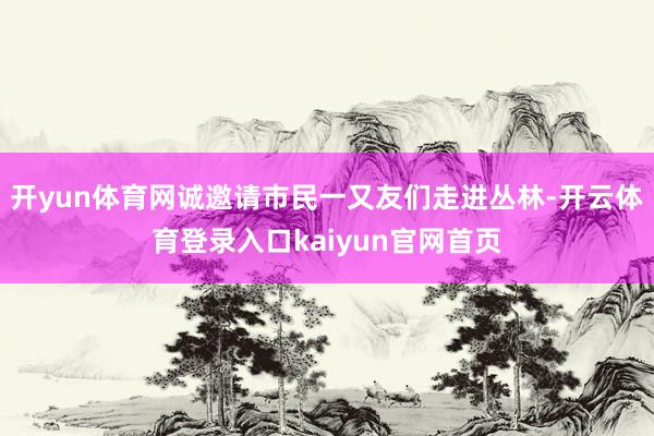 开yun体育网诚邀请市民一又友们走进丛林-开云体育登录入口kaiyun官网首页